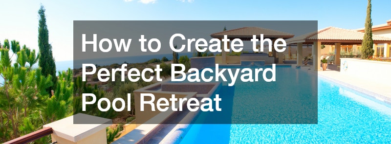 How to Create the Perfect Backyard Pool Retreat